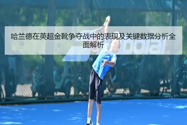 哈兰德在英超金靴争夺战中的表现及关键数据分析全面解析