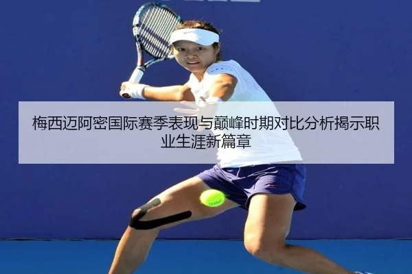 梅西迈阿密国际赛季表现与巅峰时期对比分析揭示职业生涯新篇章