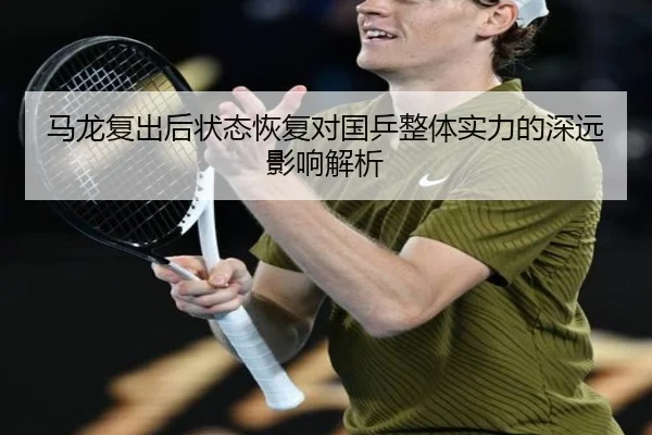 马龙复出后状态恢复对国乒整体实力的深远影响解析