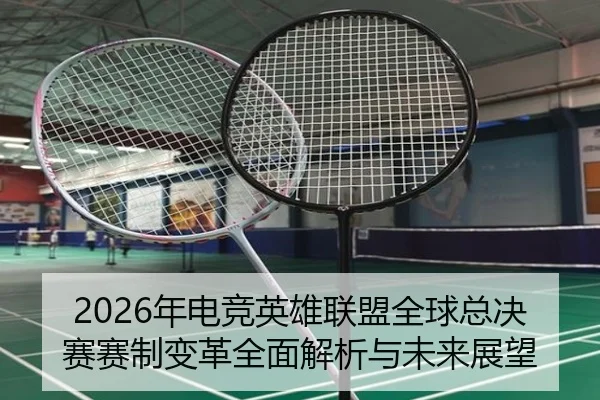 2026年电竞英雄联盟全球总决赛赛制变革全面解析与未来展望