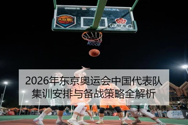 2026年东京奥运会中国代表队集训安排与备战策略全解析