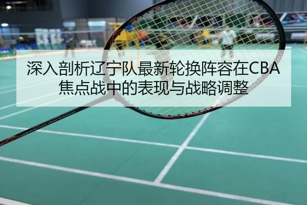 深入剖析辽宁队最新轮换阵容在CBA焦点战中的表现与战略调整